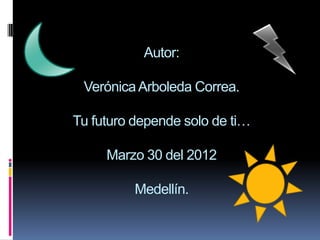 Autor:

 Verónica Arboleda Correa.

Tu futuro depende solo de ti…

     Marzo 30 del 2012

          Medellín.
 