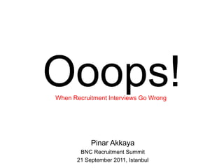 Ooops! Pinar Akkaya BNC Recruitment Summit 21 September 2011, Istanbul When Recruitment Interviews Go Wrong 