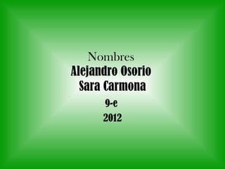Nombres
Alejandro Osorio
  Sara Carmona
      9-e
      2012
 