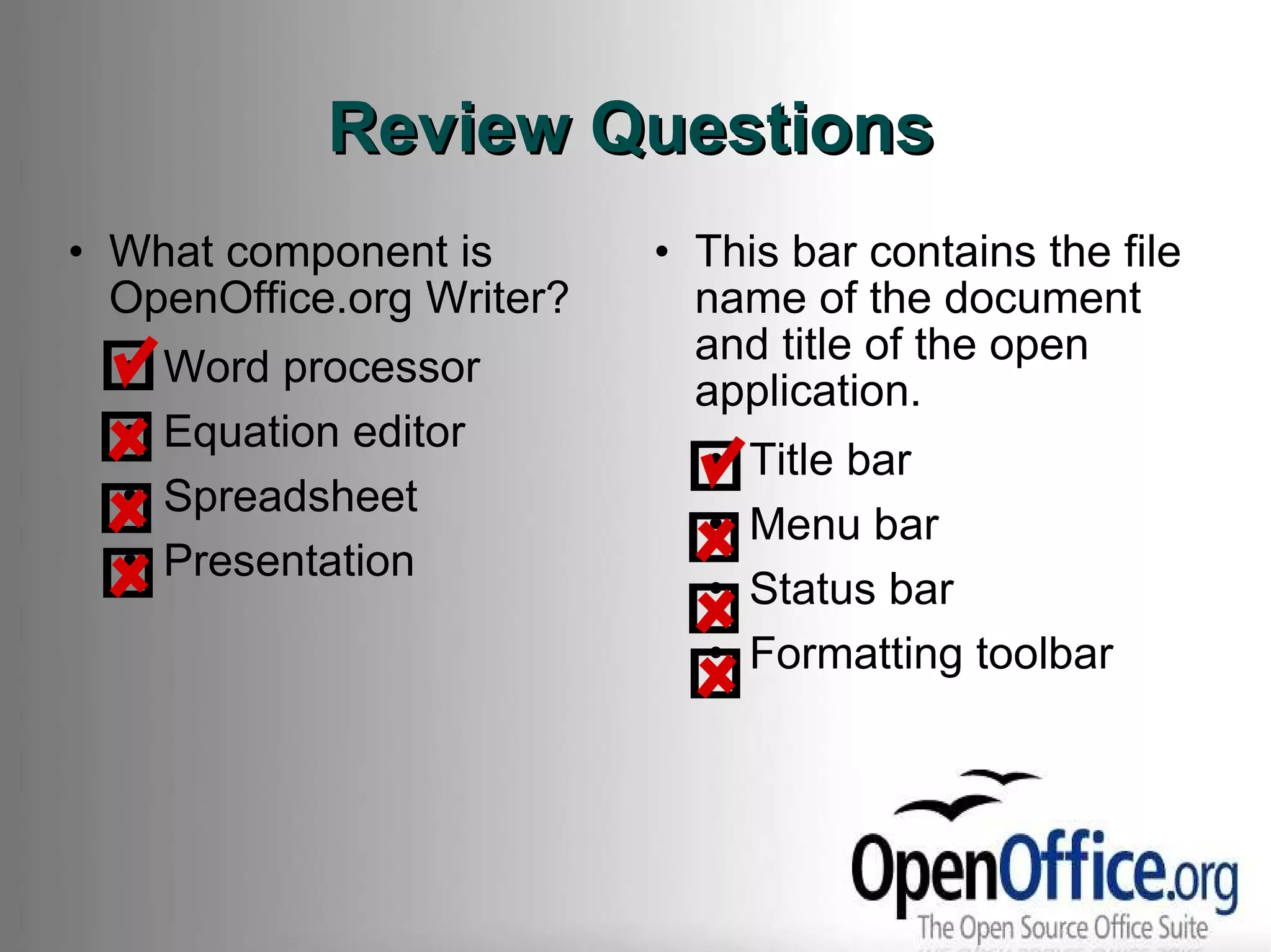 Review Questions What component is OpenOffice.org Writer? Word processor Equation editor Spreadsheet Presentation This bar contains the file name of the document and title of the open application. Title bar Menu bar Status bar Formatting toolbar 