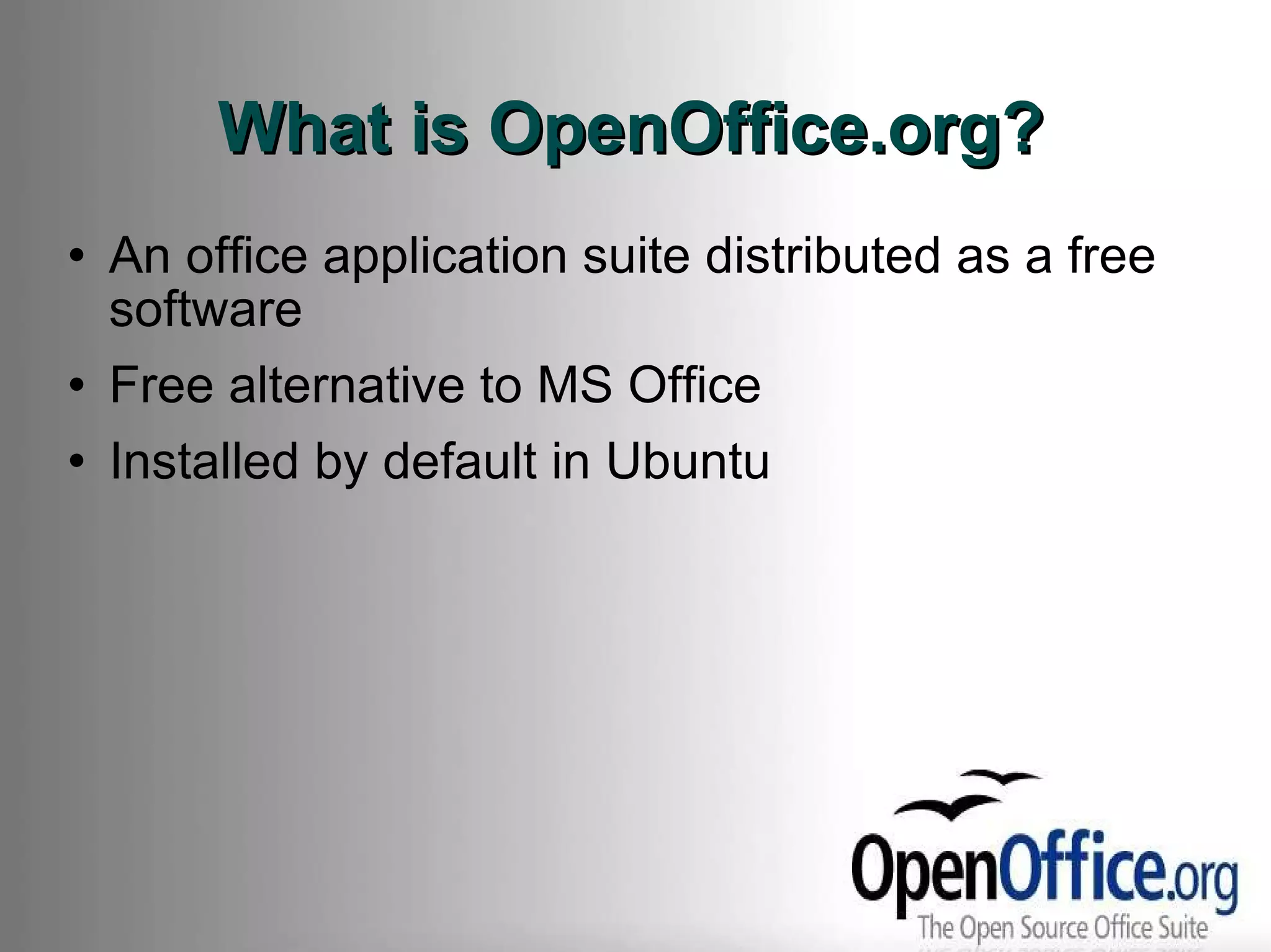 What is OpenOffice.org? An office application suite distributed as a free software Free alternative to MS Office Installed by default in Ubuntu 
