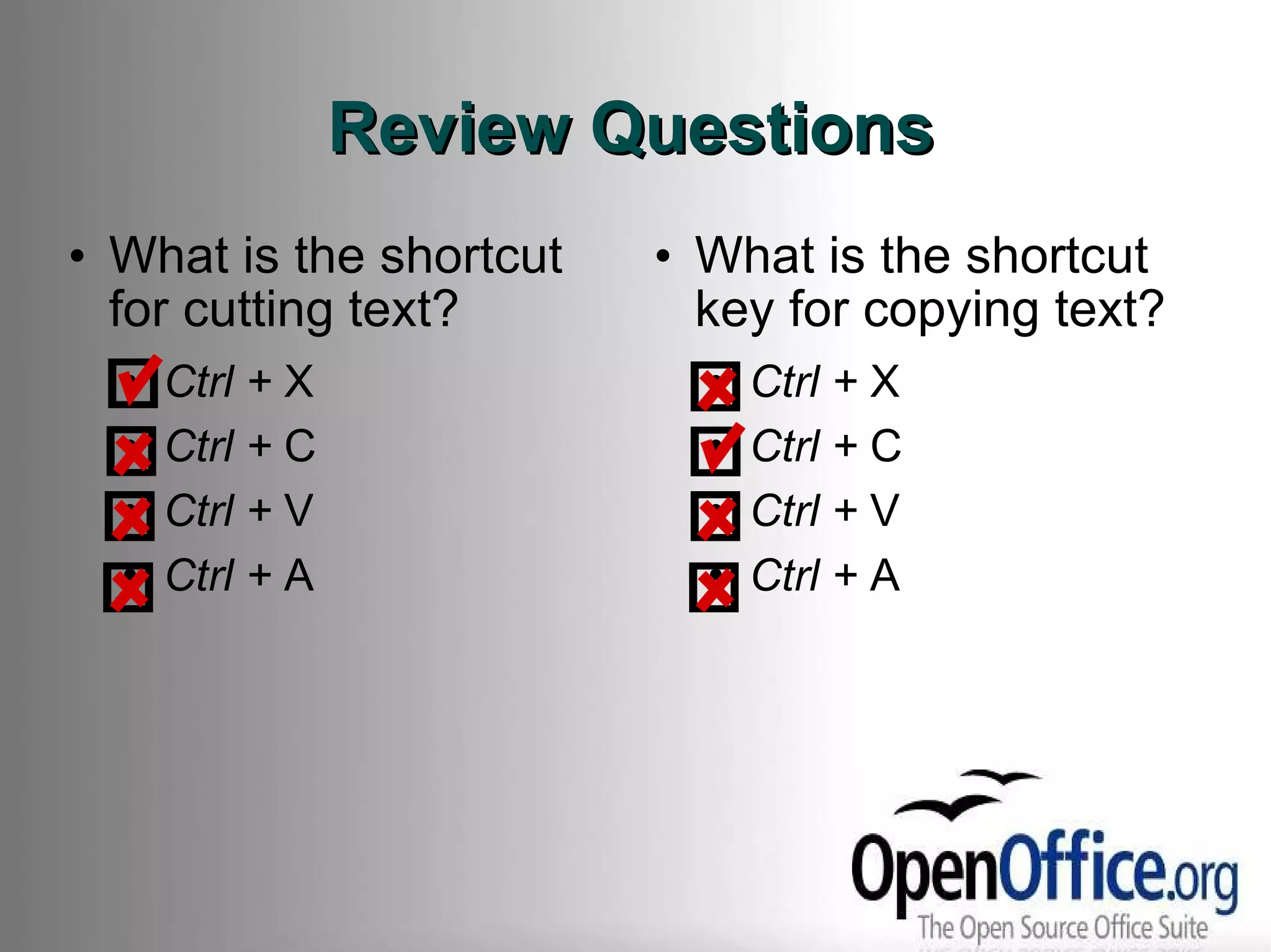 Review Questions What is the shortcut for cutting text? Ctrl +  X Ctrl +  C Ctrl +  V Ctrl +  A What is the shortcut key for copying text? Ctrl +  X Ctrl +  C Ctrl +  V Ctrl +  A 