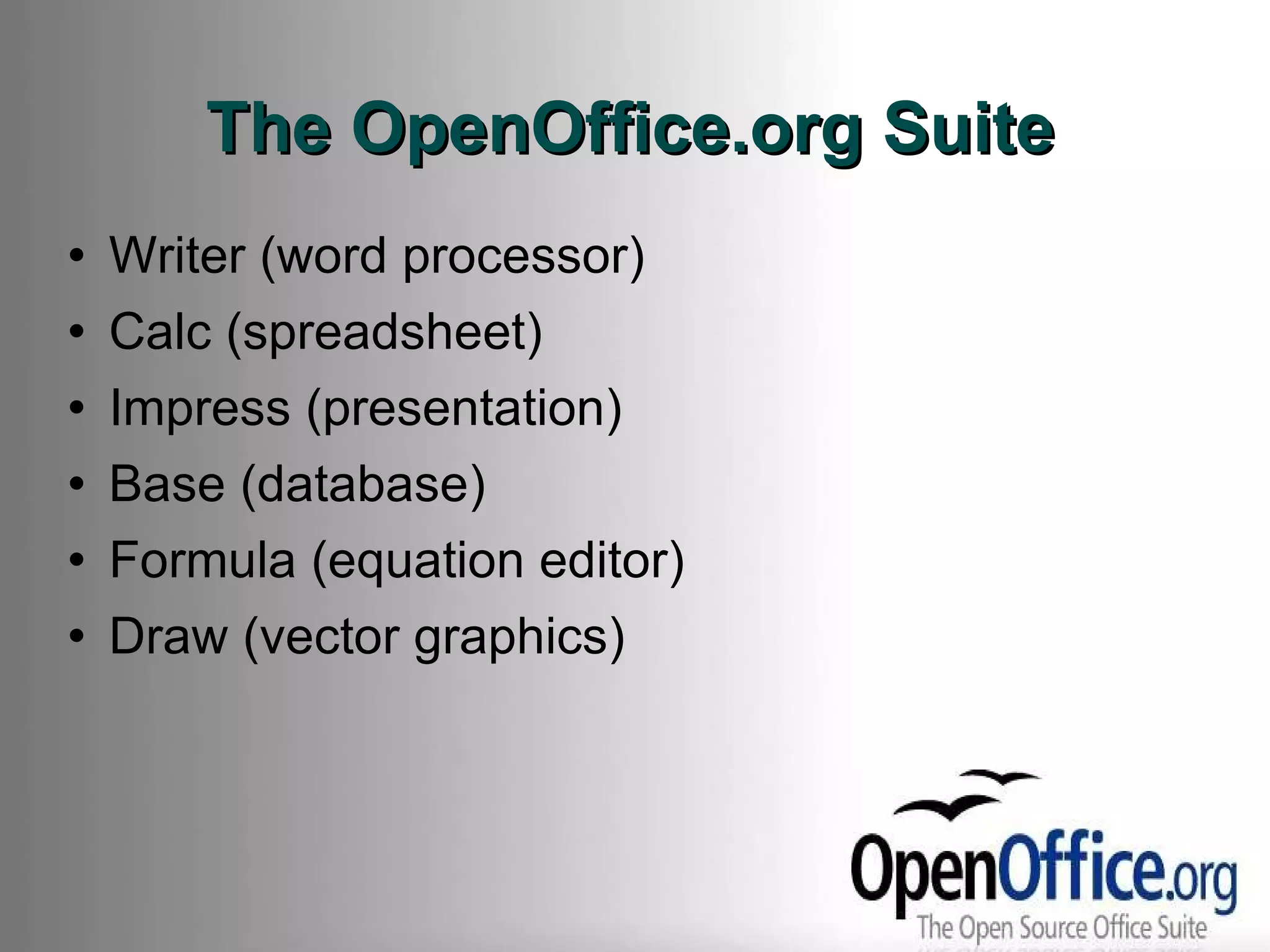 The OpenOffice.org Suite Writer (word processor) Calc (spreadsheet) Impress (presentation) Base (database) Formula (equation editor) Draw (vector graphics) 