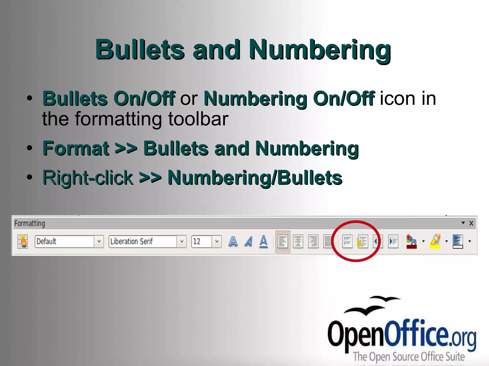 Bullets and Numbering Bullets On/Off  or  Numbering On/Off  icon in the formatting toolbar Format >> Bullets and Numbering Right-click  >> Numbering/Bullets 