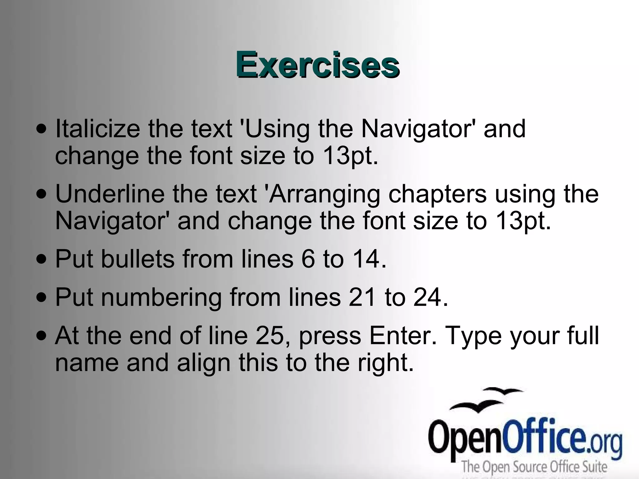 Exercises Italicize the text 'Using the Navigator' and change the font size to 13pt. Underline the text 'Arranging chapters using the Navigator' and change the font size to 13pt. Put bullets from lines 6 to 14. Put numbering from lines 21 to 24. At the end of line 25, press Enter. Type your full name and align this to the right. 