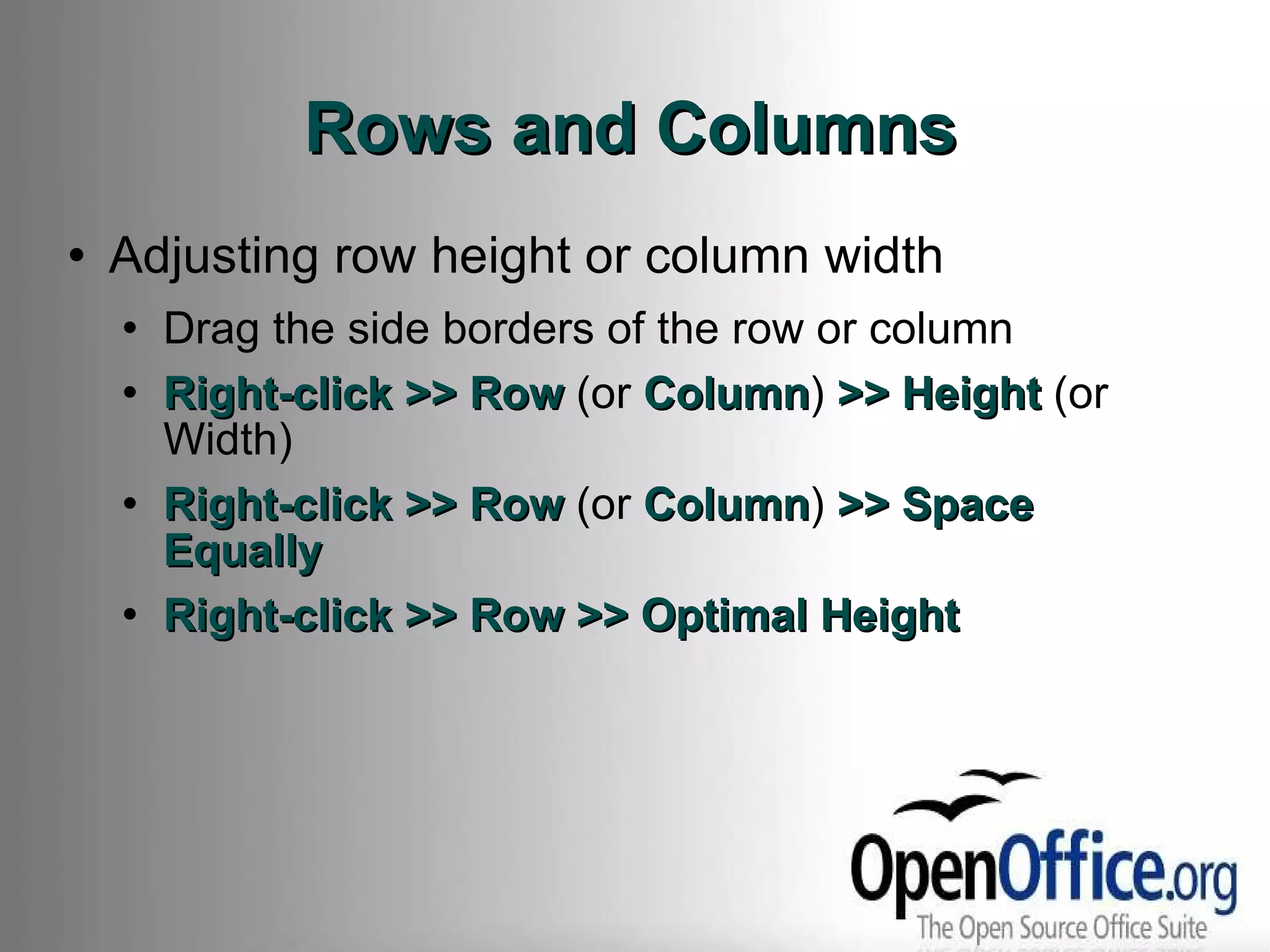 Rows and Columns Adjusting row height or column width Drag the side borders of the row or column Right-click >> Row  (or  Column )  >> Height  (or Width) Right-click >> Row  (or  Column )  >> Space Equally Right-click >> Row >> Optimal Height 