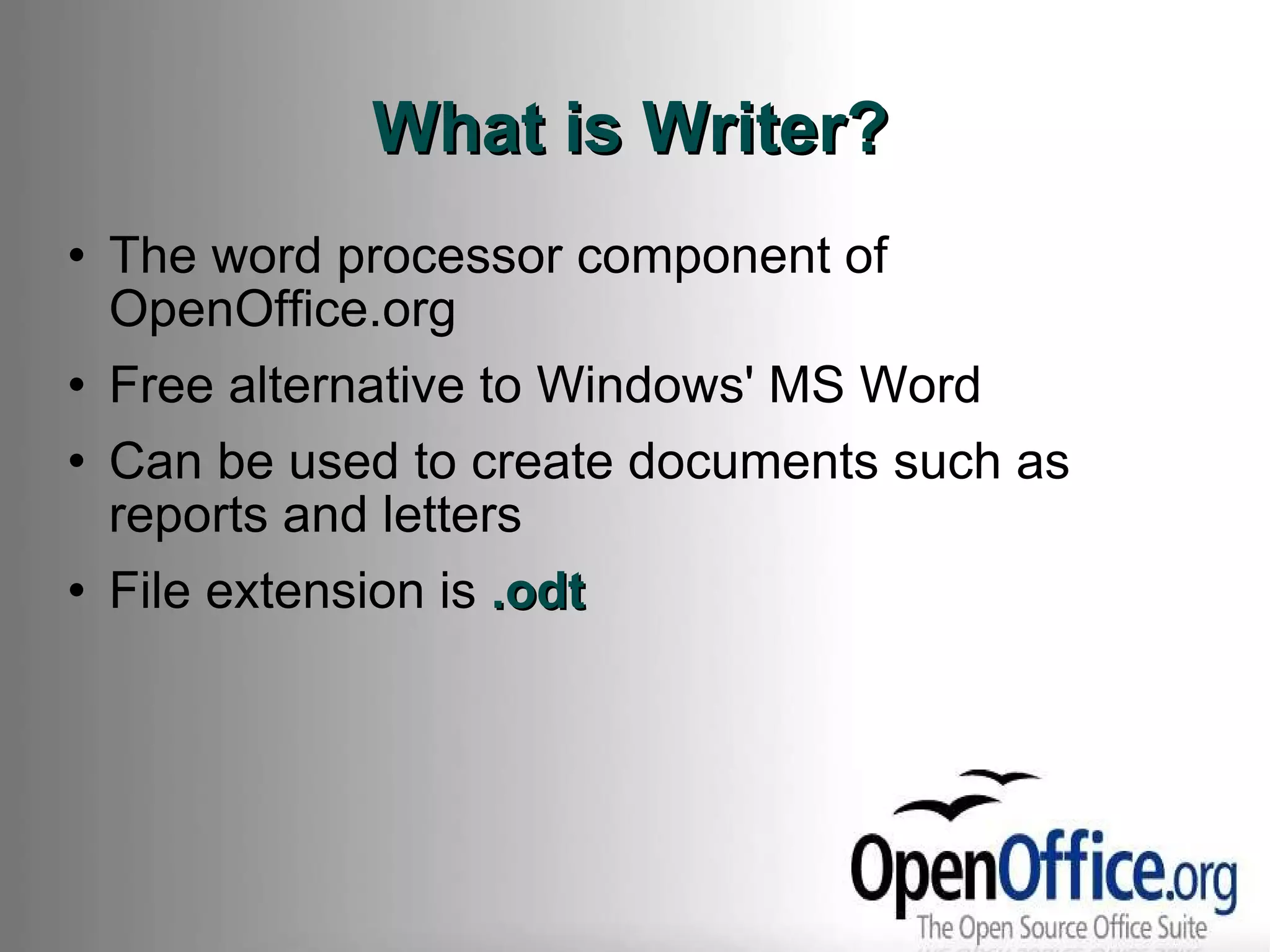 What is Writer? The word processor component of OpenOffice.org Free alternative to Windows' MS Word Can be used to create documents such as reports and letters File extension is  .odt 