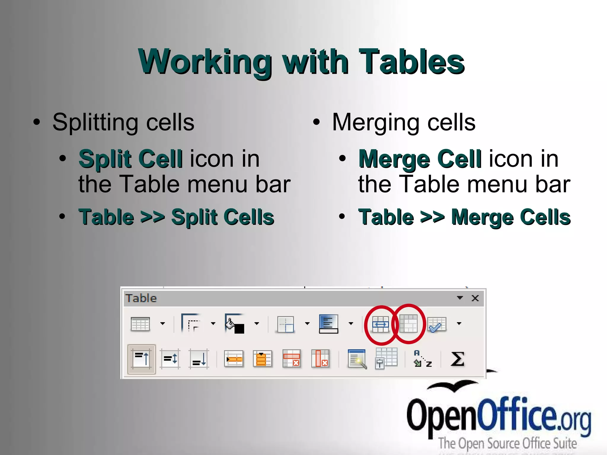 Working with Tables Splitting cells Split Cell  icon in the Table menu bar Table >> Split Cells Merging cells Merge Cell  icon in the Table menu bar Table >> Merge Cells  