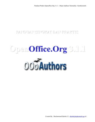 Panduan Praktis Openoffice.Org 3.1.1 – Dirjen Aplikasi Telematika - KemKominfo

PANDUAN SINGKAT DAN PRAKTIS

OpenOffice.Org 3.1.1
OpenOffice.Org

Created By : Muchammad Sholeh | E : sholeh@depkominfo.go.id

 