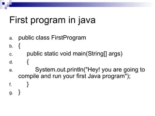 First program in java public class FirstProgram  {        public static void main(String[] args)        {             System.out.println("Hey! you are going to compile and run your first Java program");        }  }  