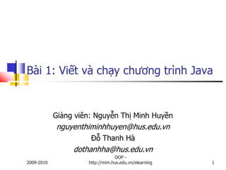 Bài 1: Viết và chạy chương trình Java


            Giảng viên: Nguyễn Thị Minh Huyền
            nguyenthiminhhuyen@hus.edu.vn
                      Đỗ Thanh Hà
                 dothanhha@hus.edu.vn
                                 OOP -
2009-2010            http://mim.hus.edu.vn/elearning   1
 