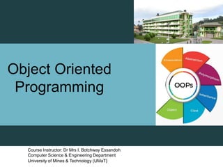 Object Oriented
Programming
Course Instructor: Dr Mrs I. Botchway Essandoh
Computer Science & Engineering Department
University of Mines & Technology (UMaT) 1
 