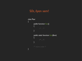 Sőt, ilyen sem!

class Pear
{
        public function foo()
        {
                 /* ... */
        }

       public static function foo($var)
       {
                /* ... */
       }

       /* more code */
}
 
