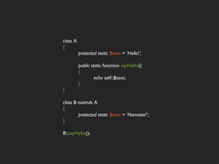 class A
{
          protected static $text = ‘Hello!’;

          public static function sayHello()
          {
                   echo self::$text;
          }
}

class B extends A
{
        protected static $text = ‘Namaste!’;
}

B::sayHello();
 
