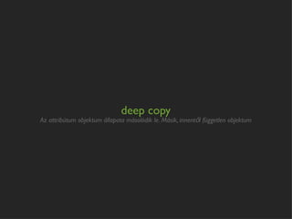 deep copy
Az attribútum objektum állapota másolódik le. Másik, innentől független objektum
 