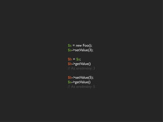$a = new Foo();
$a->setValue(3);

$b = $a;
$b->getValue()
// Az eredmény: 3

$b->setValue(5);
$a->getValue()
// Az eredmény: 5
 
