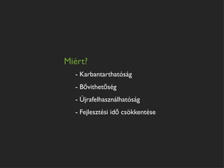 Miért?
  - Karbantarthatóság
  - Bővithetőség
  - Újrafelhasználhatóság
  - Fejlesztési idő csökkentése
 