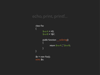 echo, print, printf...
  class Foo
  {
          $varA = 42;
          $varB = 'life';

          public function __toString()
          {
                   return $varA.', '.$varB;
          }
  }

  $a = new Foo();
  echo $a;
 
