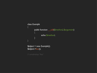 class Example
{
        public function __call($method, $argument)
        {
                 echo $method;
        }
}

$object = new Example();
$object->foo();

// eredmény: ‘foo’
 