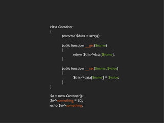 class Container
{
        protected $data = array();

       public function __get($name)
       {
                return $this->data[$name];
       }

       public function __set($name, $value)
       {
                $this->data[$name] = $value;
       }
}

$a = new Container();
$a->something = 20;
echo $a->something;
 