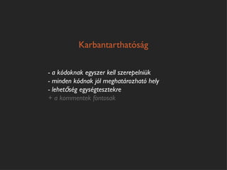 Karbantarthatóság

- a kódoknak egyszer kell szerepelniük
- minden kódnak jól meghatározható hely
- lehetőség egységtesztekre
+ a kommentek fontosak
 