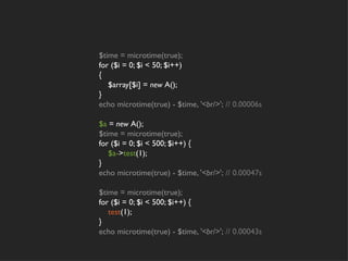 $time = microtime(true);
for ($i = 0; $i < 50; $i++)
{
    $array[$i] = new A();
}
echo microtime(true) - $time, '<br/>'; // 0.00006s

$a = new A();
$time = microtime(true);
for ($i = 0; $i < 500; $i++) {
    $a->test(1);
}
echo microtime(true) - $time, '<br/>'; // 0.00047s

$time = microtime(true);
for ($i = 0; $i < 500; $i++) {
    test(1);
}
echo microtime(true) - $time, '<br/>'; // 0.00043s
 