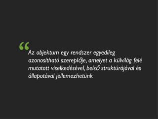 “
Az objektum egy rendszer egyedileg
azonosítható szereplője, amelyet a külvilág felé
mutatott viselkedésével, belső struktúrájával és
állapotával jellemezhetünk
 