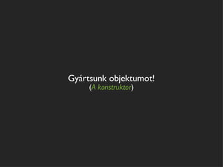 Gyártsunk objektumot!
     (A konstruktor)
 