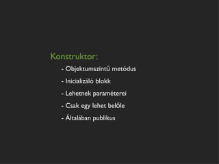 Konstruktor:
  - Objektumszintű metódus
  - Inicializáló blokk
  - Lehetnek paraméterei
  - Csak egy lehet belőle
  - Általában publikus
 
