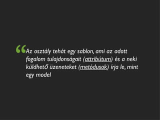 “
Az osztály tehát egy sablon, ami az adott
fogalom tulajdonságait (attribútum) és a neki
küldhető üzeneteket (metódusok) írja le, mint
egy model
 