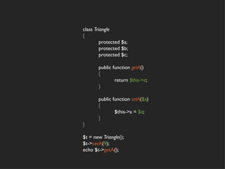 class Triangle
{
         protected $a;
         protected $b;
         protected $c;

       public function getA()
       {
               return $this->a;
       }

       public function setA($a)
       {
               $this->a = $a;
       }
}

$t = new Triangle();
$t->setA(9);
echo $t->getA();
 