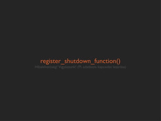 register_shutdown_function()
Hibalehetöség! Vigyázzunk! (Pl. adatbázis kapcsolat lezárása)
 