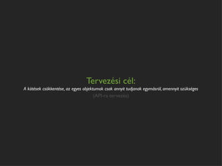 Tervezési cél:
A kötések csökkentése, az egyes objektumok csak annyit tudjanak egymásról, amennyit szükséges
                                    (API-ra tervezés)
 