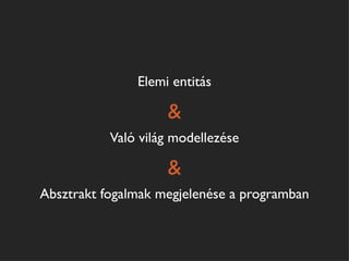 Elemi entitás

                    &
           Való világ modellezése

                    &
Absztrakt fogalmak megjelenése a programban
 