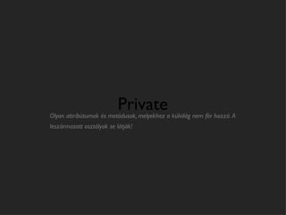 Private
Olyan attribútumok és metódusok, melyekhez a külvilág nem fér hozzá. A
leszármazott osztályok se látják!
 