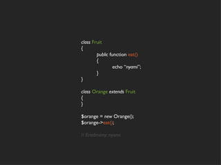 class Fruit
{
        public function eat()
        {
                 echo “nyami”;
        }
}

class Orange extends Fruit
{
}

$orange = new Orange();
$orange->eat();

// Eredmény: nyami
 