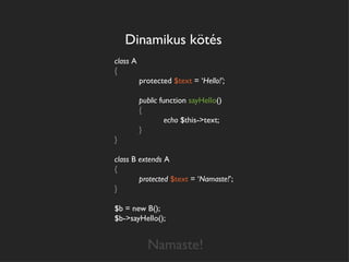 Dinamikus kötés
class A
{
          protected $text = ‘Hello!’;

          public function sayHello()
          {
                   echo $this->text;
          }
}

class B extends A
{
        protected $text = ‘Namaste!’;
}

$b = new B();
$b->sayHello();


            Namaste!
 