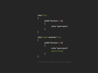class Fruit
{
        public function eat()
        {
                 echo 'nyam-nyam';
        }
}

class Apple extends Fruit
{
        public function eat()
        {
                 echo 'nyum-nyum';
                 parent::eat();
        }
}

// Eredmény: nyam-nyamnyum-nyum
 