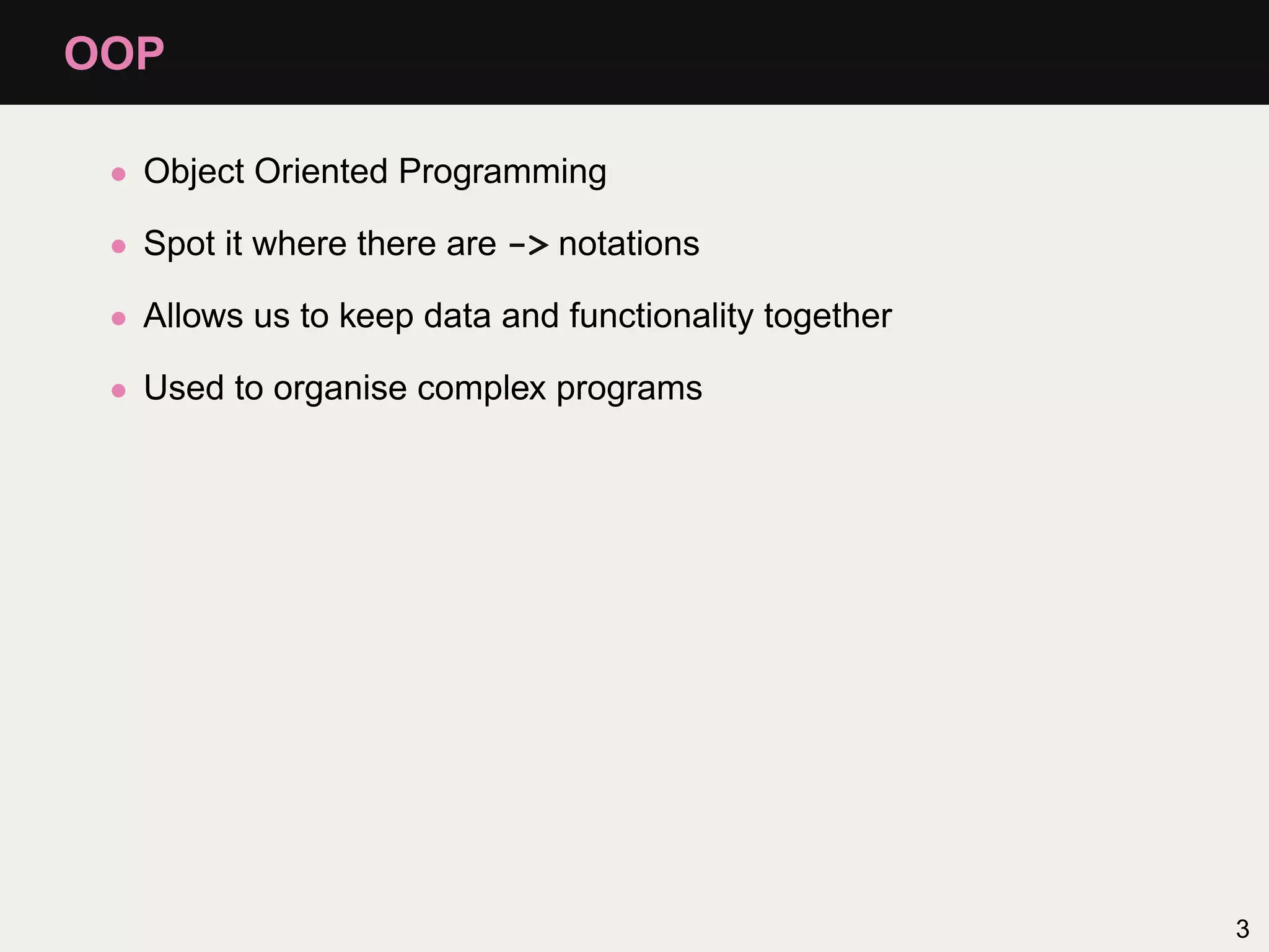 OOP

 • Object Oriented Programming

 • Spot it where there are -> notations

 • Allows us to keep data and functionality together

 • Used to organise complex programs




                                                       3
 