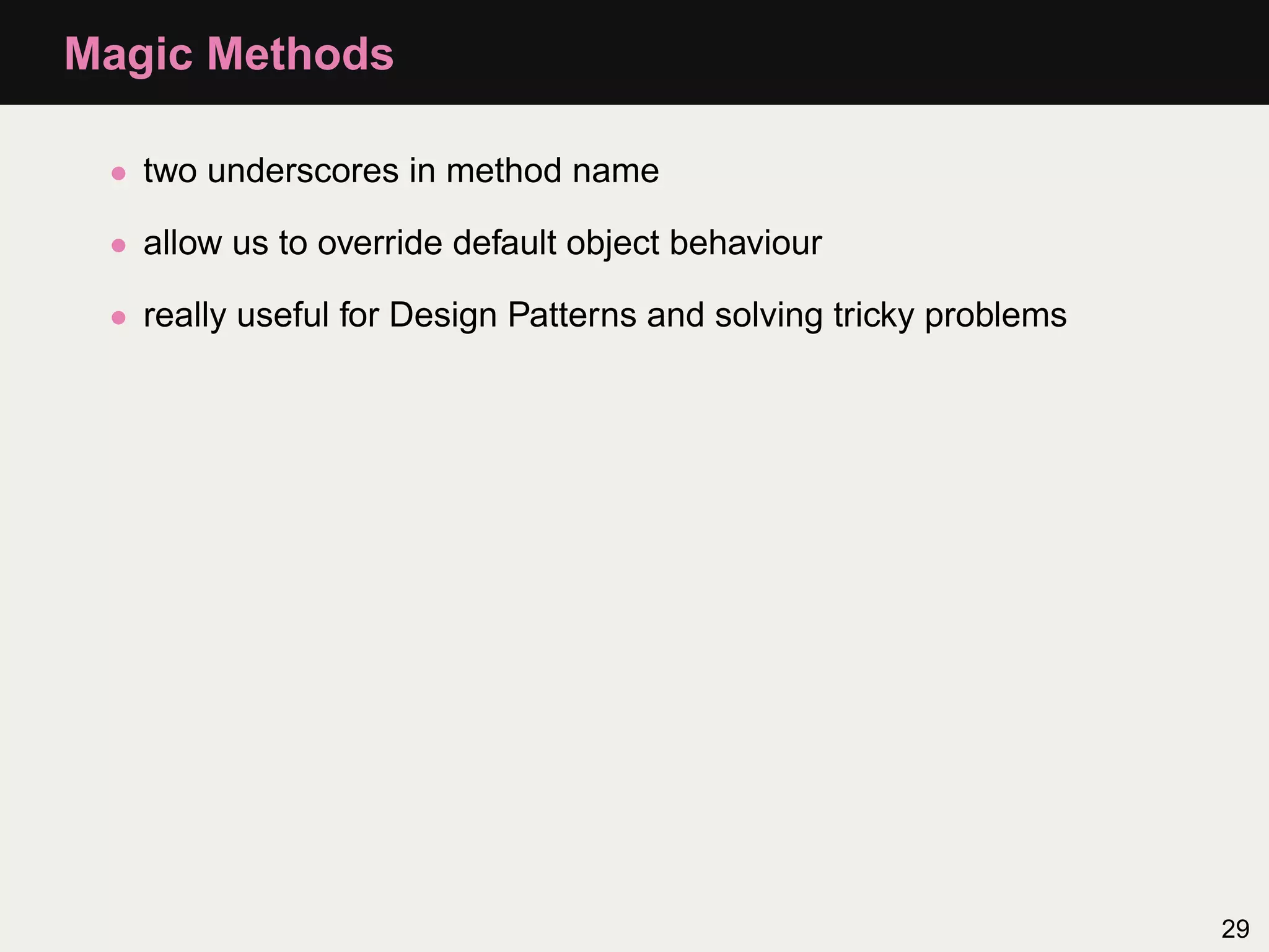 Magic Methods

 • two underscores in method name

 • allow us to override default object behaviour

 • really useful for Design Patterns and solving tricky problems




                                                                   29
 
