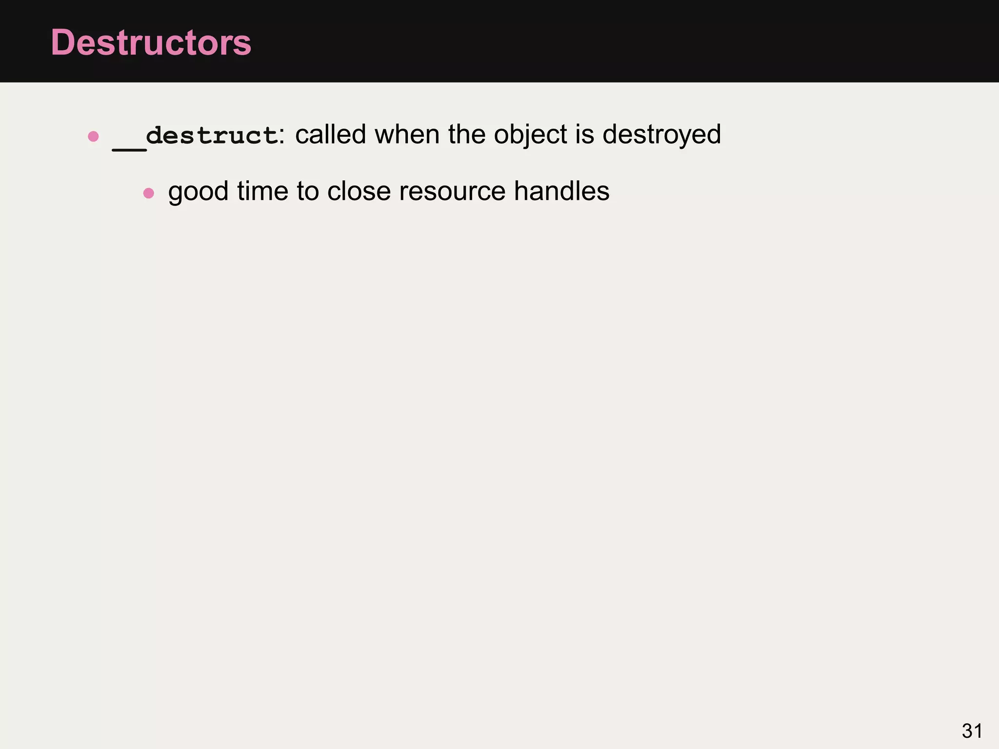 Destructors

 • __destruct: called when the object is destroyed

     • good time to close resource handles




                                                     31
 