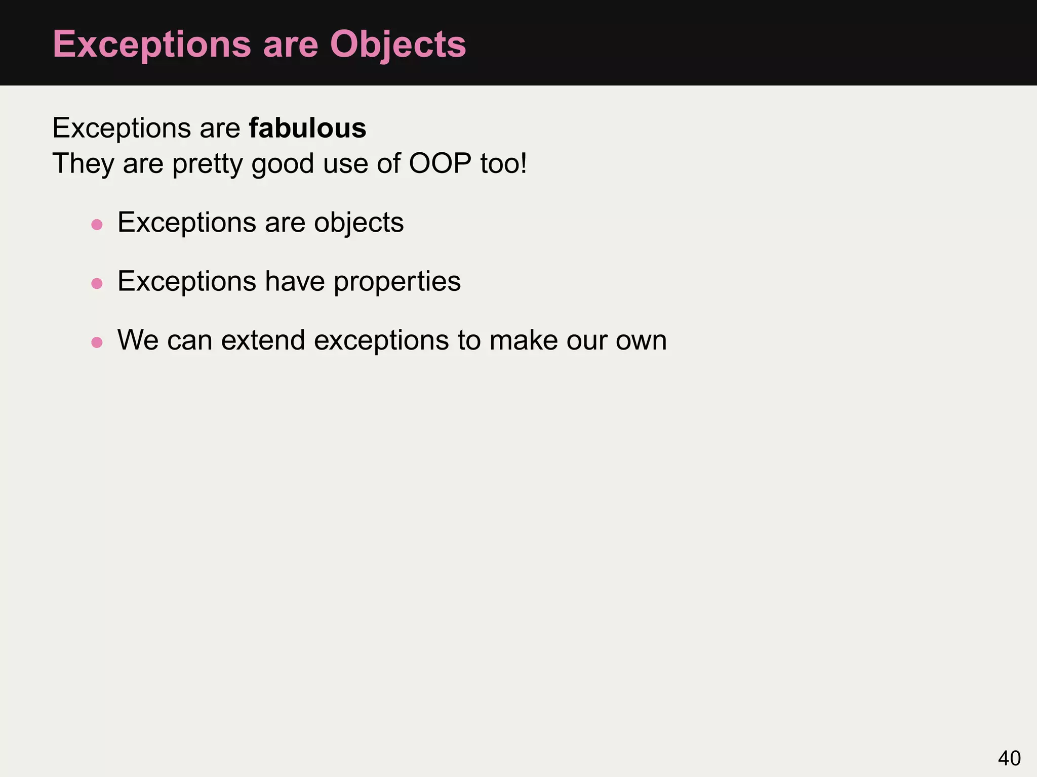 Exceptions are Objects

Exceptions are fabulous
They are pretty good use of OOP too!

  • Exceptions are objects

  • Exceptions have properties

  • We can extend exceptions to make our own




                                               40
 