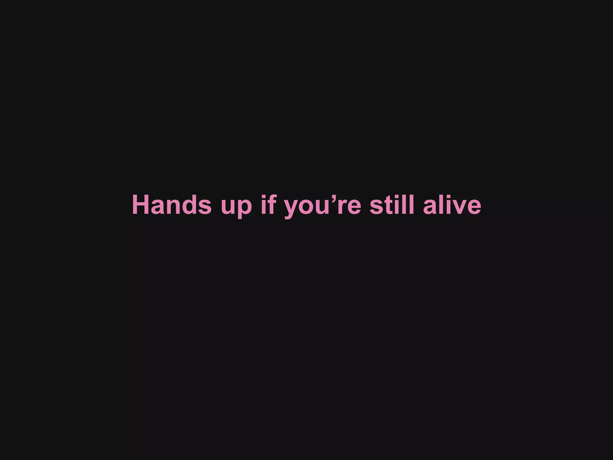 Hands up if you’re still alive
 