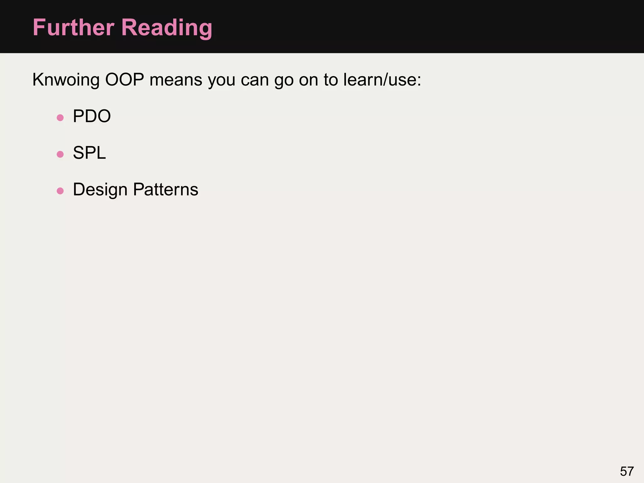 Further Reading

Knwoing OOP means you can go on to learn/use:

  • PDO

  • SPL

  • Design Patterns




                                                57
 