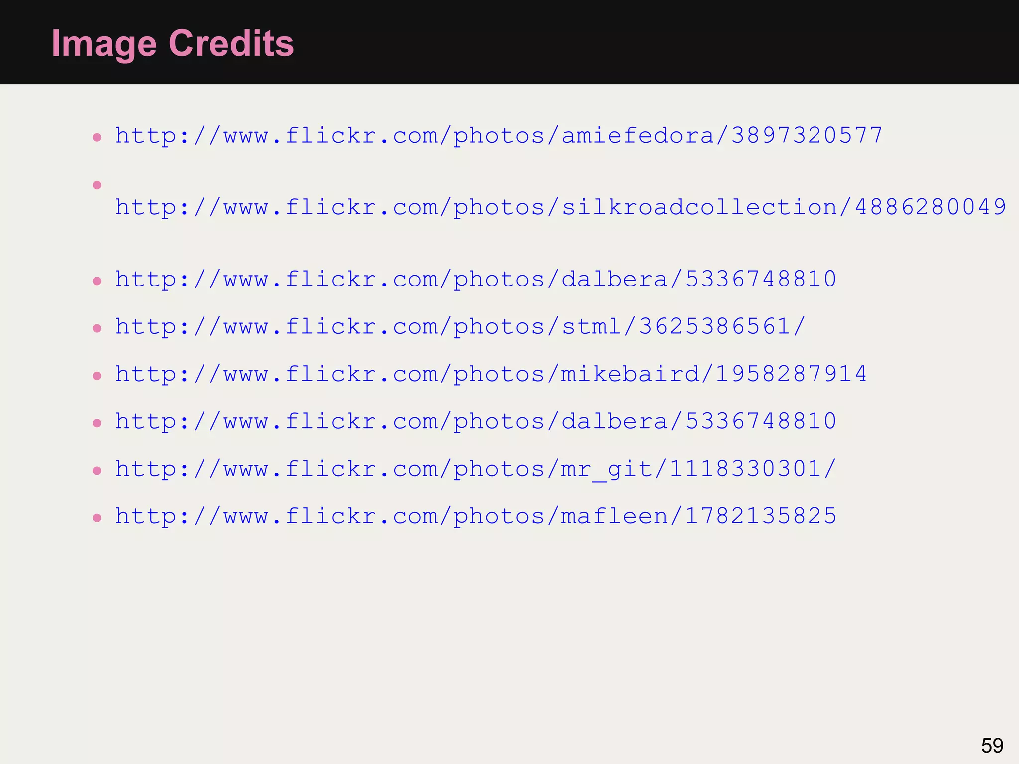 Image Credits

  •   http://www.flickr.com/photos/amiefedora/3897320577
  •
      http://www.flickr.com/photos/silkroadcollection/4886280049

  •   http://www.flickr.com/photos/dalbera/5336748810
  •   http://www.flickr.com/photos/stml/3625386561/
  •   http://www.flickr.com/photos/mikebaird/1958287914
  •   http://www.flickr.com/photos/dalbera/5336748810
  •   http://www.flickr.com/photos/mr_git/1118330301/
  •   http://www.flickr.com/photos/mafleen/1782135825




                                                              59
 