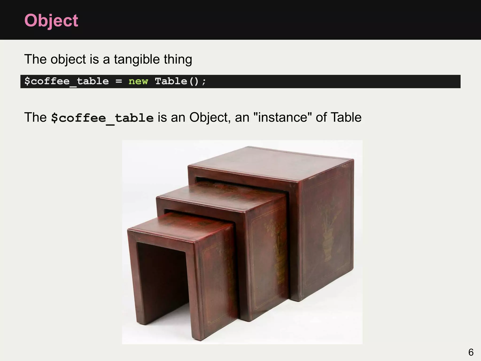Object

The object is a tangible thing
$coffee_table = new Table();


The $coffee_table is an Object, an "instance" of Table




                                                         6
 