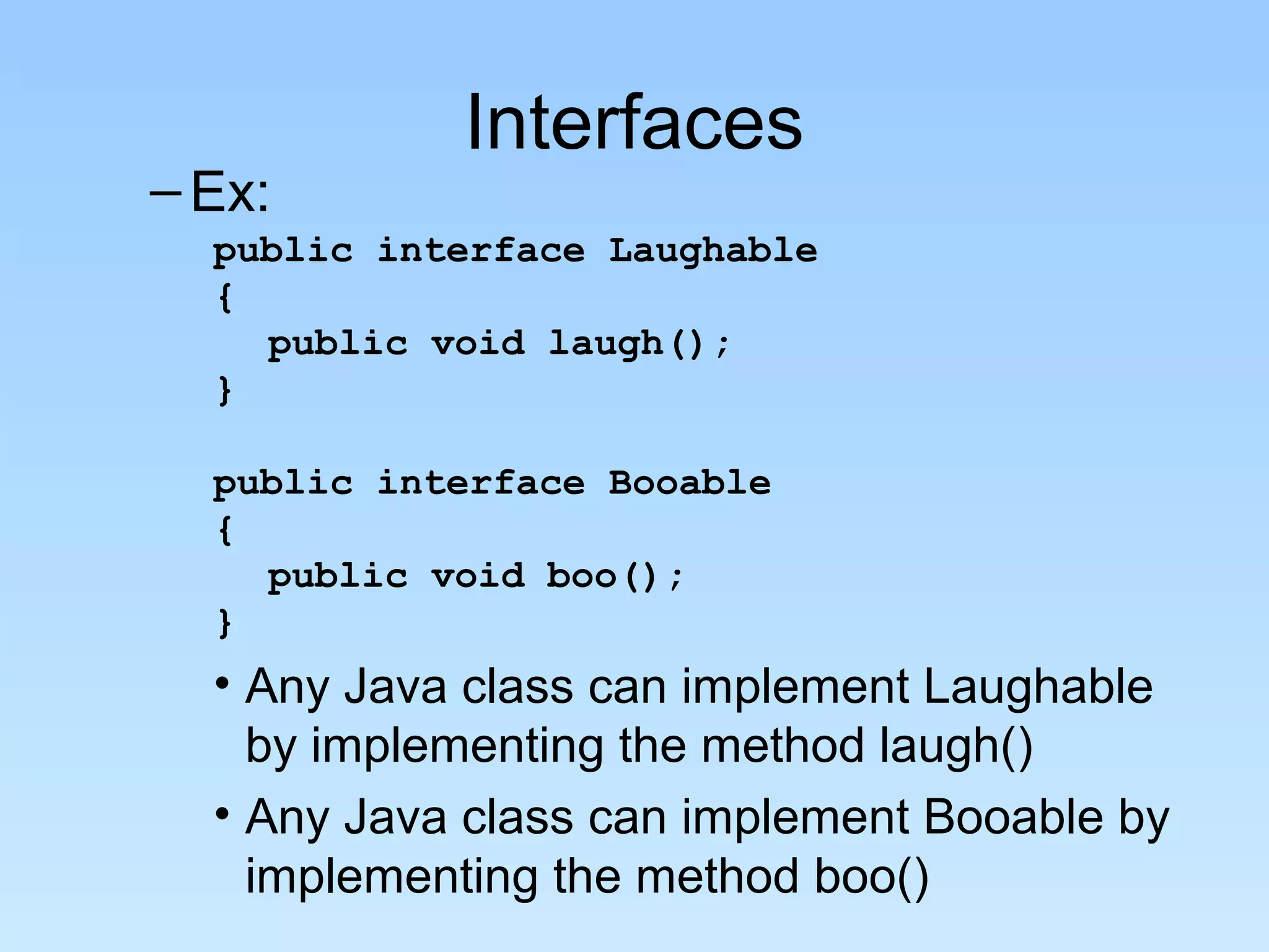 Interfaces
– Ex:
  public interface Laughable
  {
    public void laugh();
  }

  public interface Booable
  {
    public void boo();
  }
  • Any Java class can implement Laughable
    by implementing the method laugh()
  • Any Java class can implement Booable by
    implementing the method boo()
 