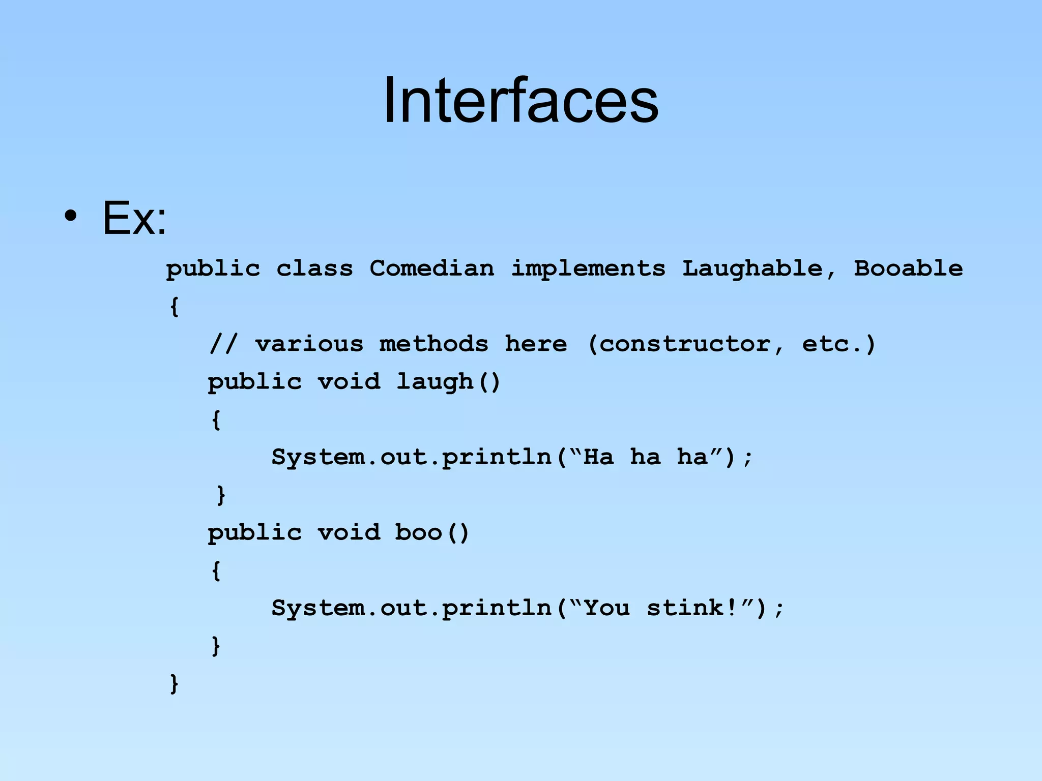 Interfaces
• Ex:
    public class Comedian implements Laughable, Booable
    {
       // various methods here (constructor, etc.)
       public void laugh()
       {
           System.out.println(“Ha ha ha”);
       }
       public void boo()
       {
           System.out.println(“You stink!”);
       }
    }
 