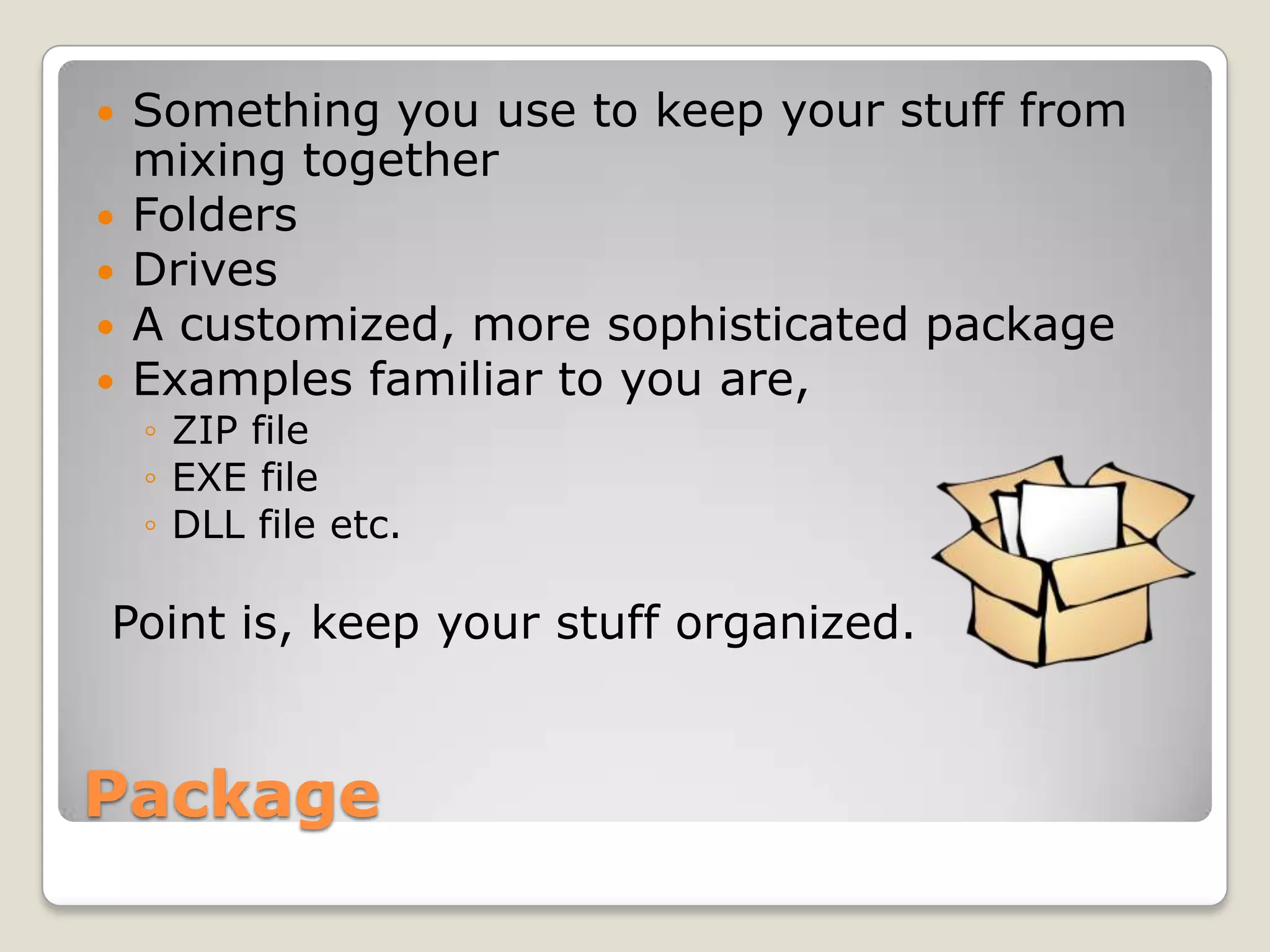    Something you use to keep your stuff from
    mixing together
   Folders
   Drives
   A customized, more sophisticated package
   Examples familiar to you are,
    ◦ ZIP file
    ◦ EXE file
    ◦ DLL file etc.

Point is, keep your stuff organized.


Package
 