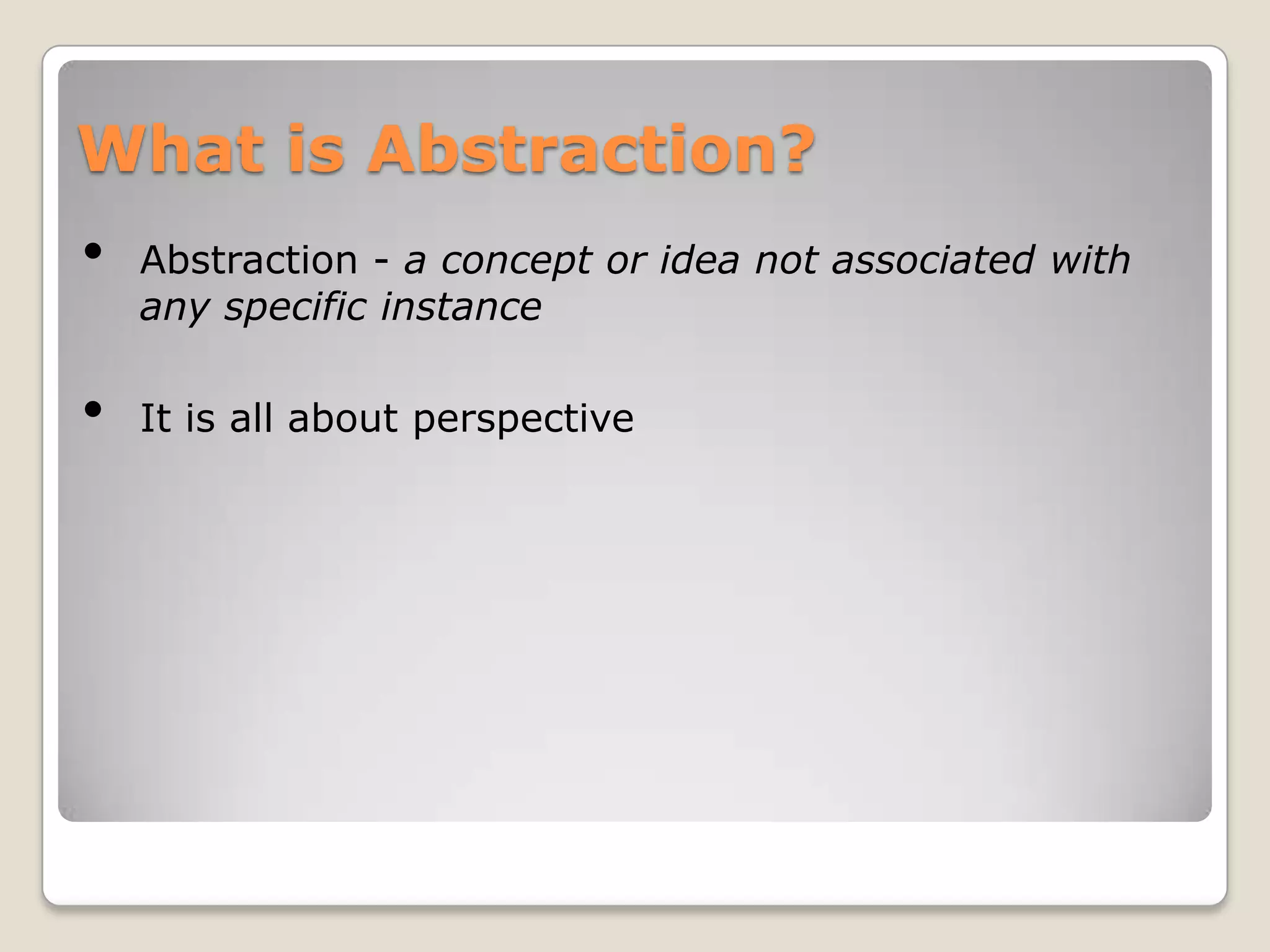 What is Abstraction?
•   Abstraction - a concept or idea not associated with
    any specific instance

•   It is all about perspective
 